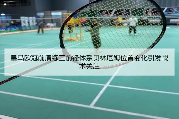 皇马欧冠前演练三前锋体系贝林厄姆位置变化引发战术关注