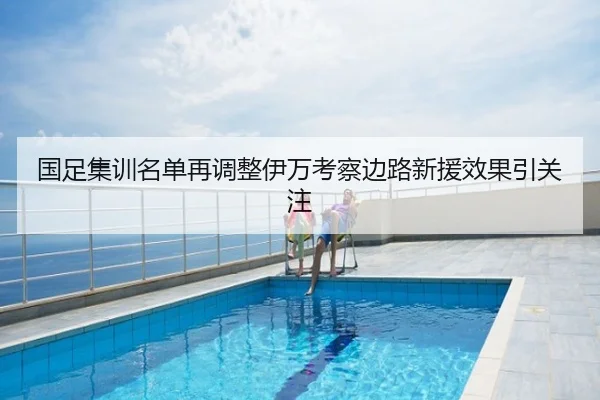 国足集训名单再调整伊万考察边路新援效果引关注