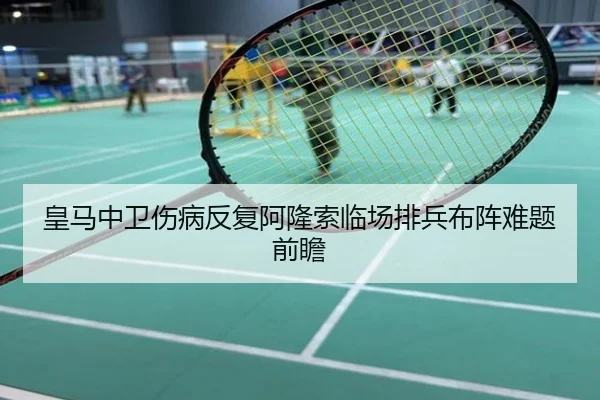 皇马中卫伤病反复阿隆索临场排兵布阵难题前瞻
